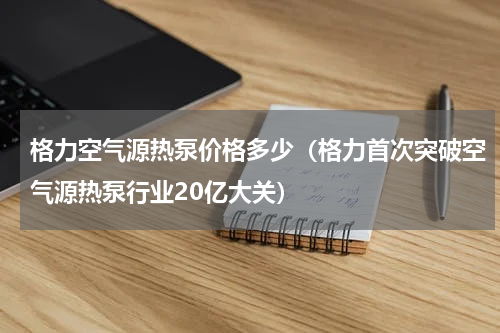 格力空气源热泵价格多少（格力首次突破空气源热泵行业20亿大关）