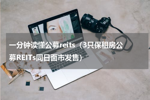 一分钟读懂公募reits（3只保租房公募REITs同日面市发售）