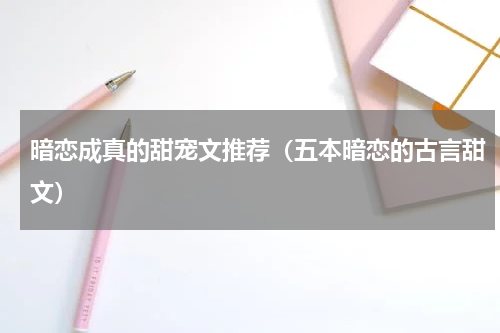 暗恋成真的甜宠文推荐（五本暗恋的古言甜文）