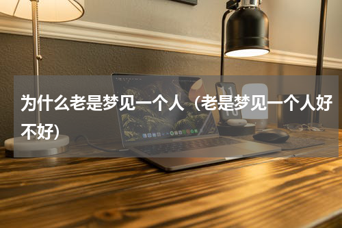 为什么老是梦见一个人（老是梦见一个人好不好）