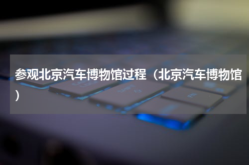 参观北京汽车博物馆过程（北京汽车博物馆）