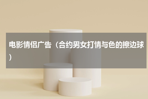 电影情侣广告（合约男女打情与色的擦边球）