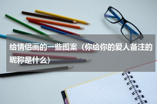 给情侣画的一些图案（你给你的爱人备注的昵称是什么）