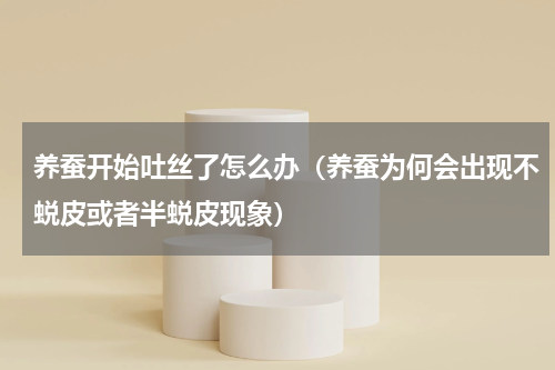 养蚕开始吐丝了怎么办（养蚕为何会出现不蜕皮或者半蜕皮现象）