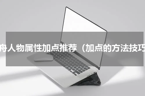 方舟人物属性加点推荐（加点的方法技巧）