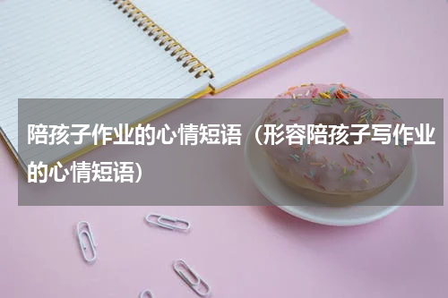 陪孩子作业的心情短语（形容陪孩子写作业的心情短语）