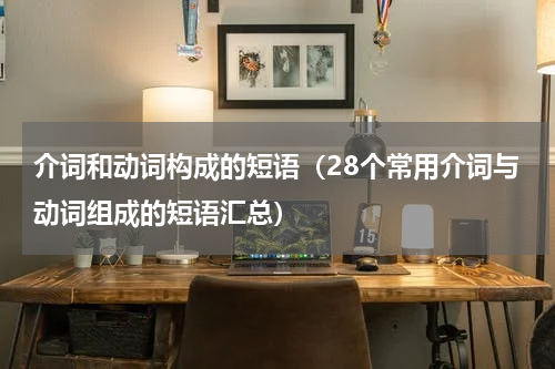 介词和动词构成的短语（28个常用介词与动词组成的短语汇总）