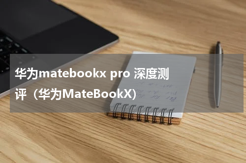 华为matebookx pro 深度测评（华为MateBookX）