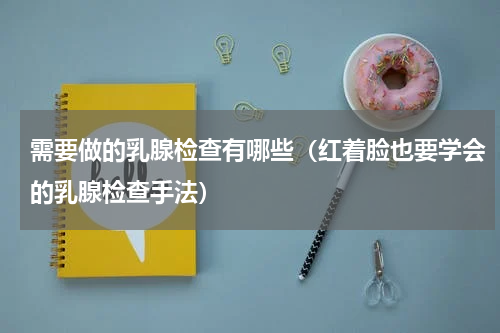 需要做的乳腺检查有哪些（红着脸也要学会的乳腺检查手法）