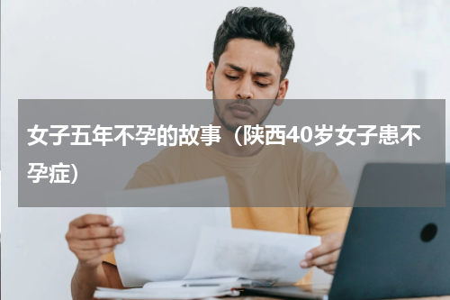 女子五年不孕的故事（陕西40岁女子患不孕症）