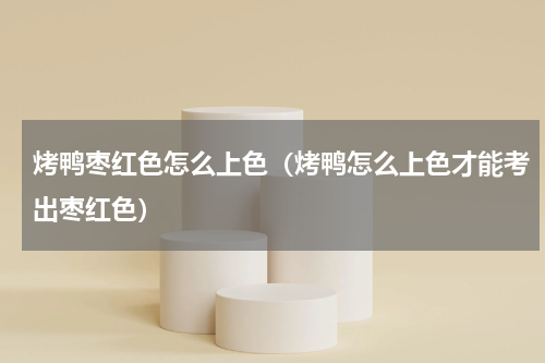 烤鸭枣红色怎么上色（烤鸭怎么上色才能考出枣红色）
