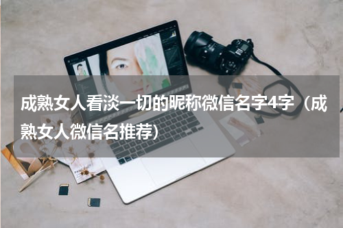 成熟女人看淡一切的昵称微信名字4字（成熟女人微信名推荐）