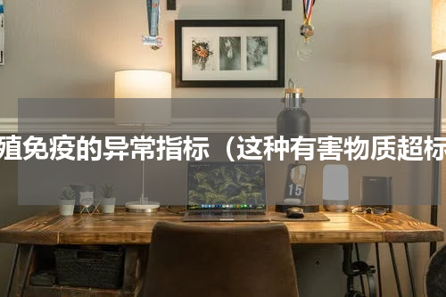 生殖免疫的异常指标（这种有害物质超标）
