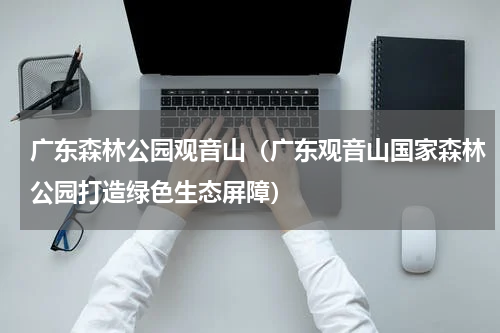 广东森林公园观音山（广东观音山国家森林公园打造绿色生态屏障）
