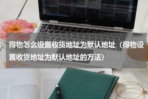 得物怎么设置收货地址为默认地址（得物设置收货地址为默认地址的方法）