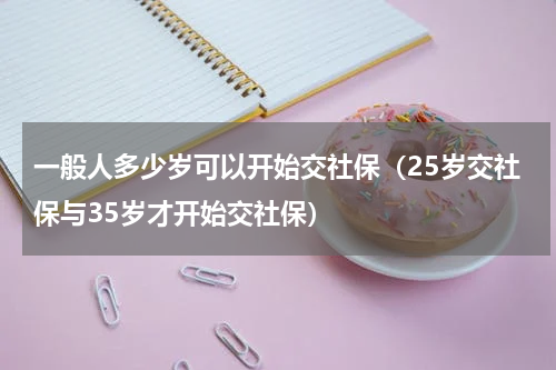 一般人多少岁可以开始交社保（25岁交社保与35岁才开始交社保）