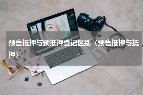 预告抵押与预抵押登记区别（预告抵押与抵押）