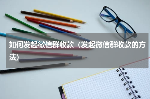 如何发起微信群收款（发起微信群收款的方法）