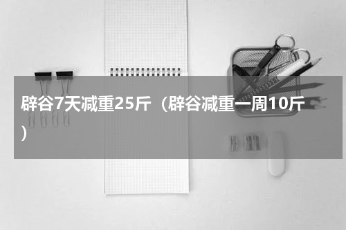 辟谷7天减重25斤（辟谷减重一周10斤）