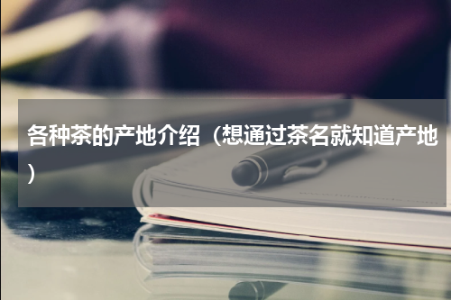 各种茶的产地介绍（想通过茶名就知道产地）