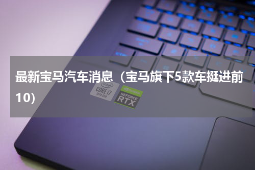 最新宝马汽车消息（宝马旗下5款车挺进前10）