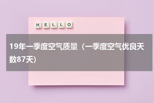 19年一季度空气质量（一季度空气优良天数87天）