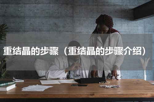 重结晶的步骤（重结晶的步骤介绍）