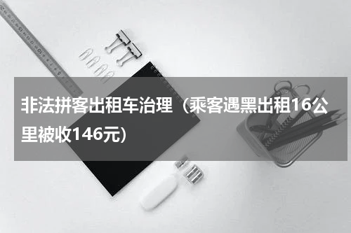 非法拼客出租车治理（乘客遇黑出租16公里被收146元）