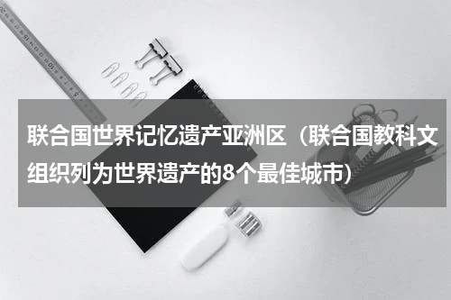 联合国世界记忆遗产亚洲区（联合国教科文组织列为世界遗产的8个最佳城市）
