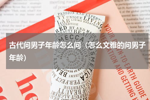 古代问男子年龄怎么问（怎么文雅的问男子年龄）