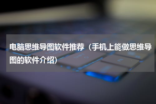 电脑思维导图软件推荐（手机上能做思维导图的软件介绍）