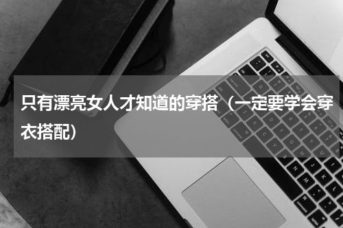 只有漂亮女人才知道的穿搭（一定要学会穿衣搭配）