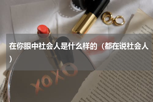 在你眼中社会人是什么样的（都在说社会人）