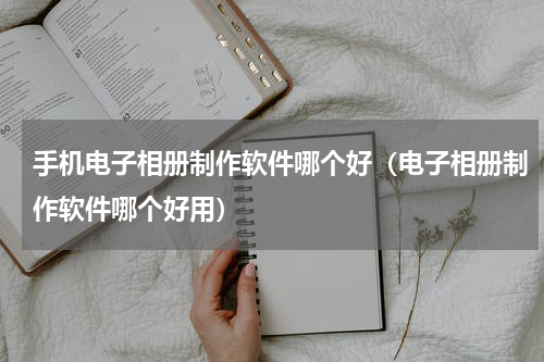 手机电子相册制作软件哪个好（电子相册制作软件哪个好用）