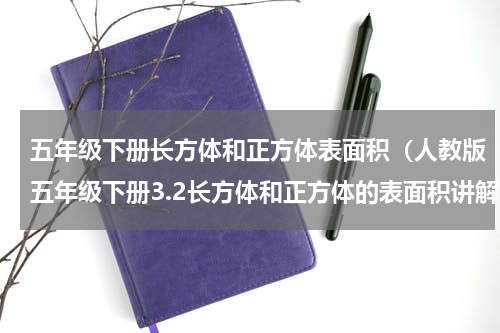 五年级下册长方体和正方体表面积（人教版五年级下册3.2长方体和正方体的表面积讲解）