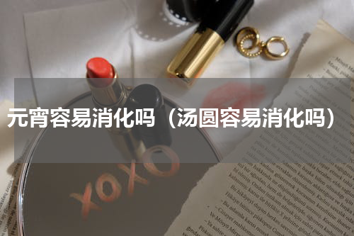 元宵容易消化吗（汤圆容易消化吗）