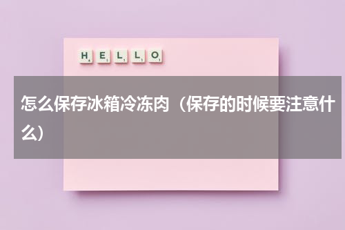 怎么保存冰箱冷冻肉（保存的时候要注意什么）