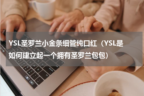 YSL圣罗兰小金条细管纯口红（YSL是如何建立起一个拥有圣罗兰包包）