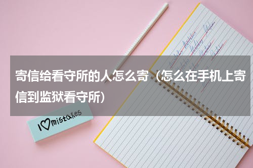 寄信给看守所的人怎么寄（怎么在手机上寄信到监狱看守所）