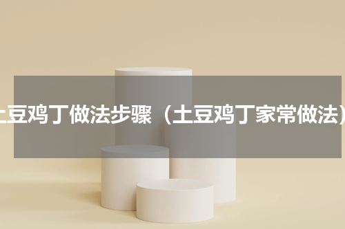 土豆鸡丁做法步骤（土豆鸡丁家常做法）