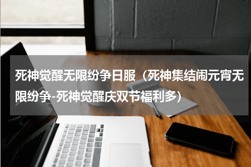 死神觉醒无限纷争日服（死神集结闹元宵无限纷争-死神觉醒庆双节福利多）