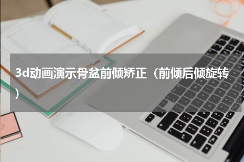 3d动画演示骨盆前倾矫正（前倾后倾旋转）