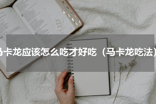 马卡龙应该怎么吃才好吃（马卡龙吃法）