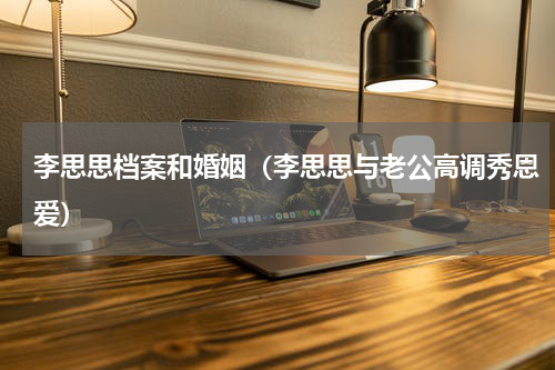 李思思档案和婚姻（李思思与老公高调秀恩爱）