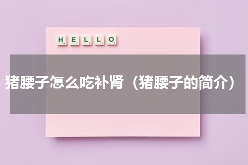猪腰子怎么吃补肾（猪腰子的简介）