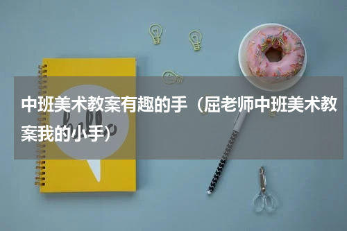 中班美术教案有趣的手（屈老师中班美术教案我的小手）