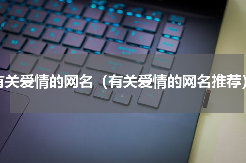 有关爱情的网名（有关爱情的网名推荐）