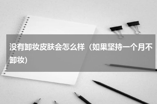没有卸妆皮肤会怎么样（如果坚持一个月不卸妆）