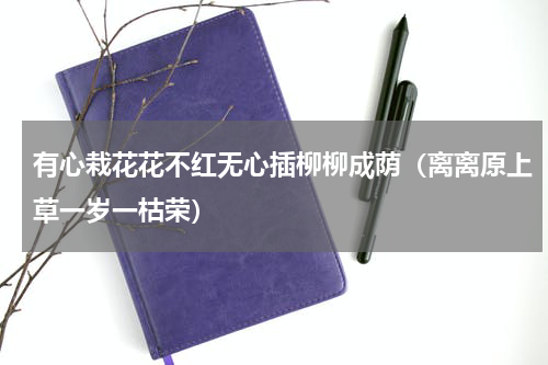 有心栽花花不红无心插柳柳成荫（离离原上草一岁一枯荣）