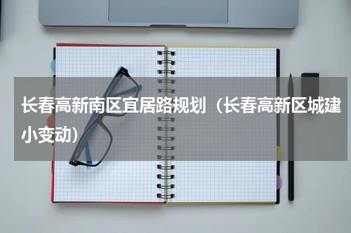 长春高新南区宜居路规划（长春高新区城建小变动）